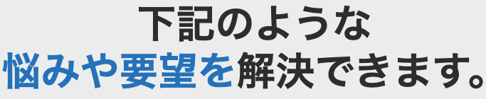 下記のような 悩みや要望を解決できます。